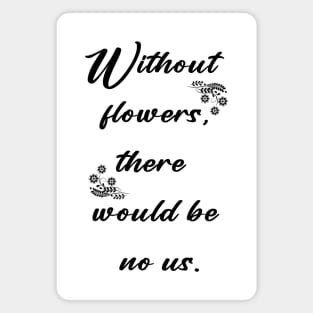 Without flowers there would be no us Magnet